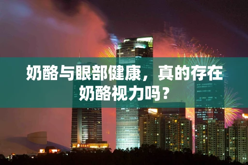 奶酪与眼部健康，真的存在奶酪视力吗？