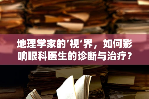 地理学家的‘视’界，如何影响眼科医生的诊断与治疗？