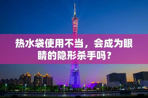 热水袋使用不当，会成为眼睛的隐形杀手吗？