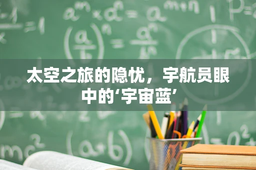 太空之旅的隐忧，宇航员眼中的‘宇宙蓝’
