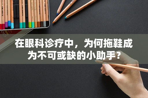 在眼科诊疗中，为何拖鞋成为不可或缺的小助手？
