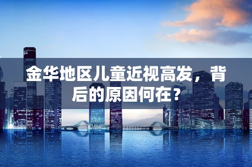 金华地区儿童近视高发，背后的原因何在？