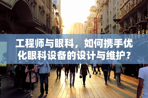 工程师与眼科，如何携手优化眼科设备的设计与维护？