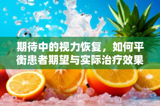 期待中的视力恢复，如何平衡患者期望与实际治疗效果？