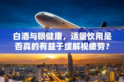 白酒与眼健康，适量饮用是否真的有益于缓解视疲劳？