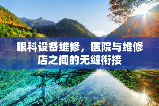 眼科设备维修，医院与维修店之间的无缝衔接