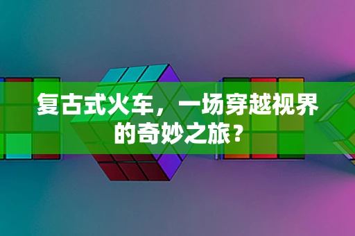 复古式火车，一场穿越视界的奇妙之旅？