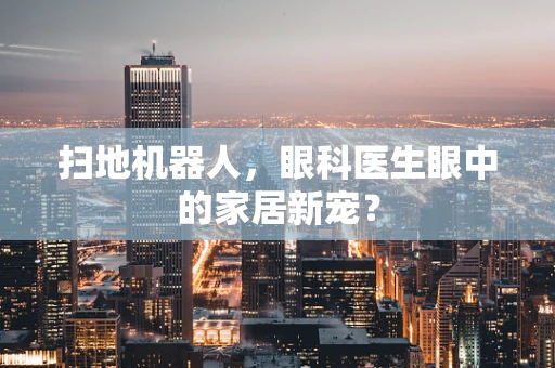 扫地机器人，眼科医生眼中的家居新宠？