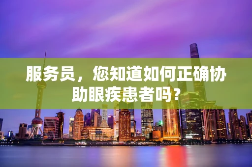 服务员，您知道如何正确协助眼疾患者吗？