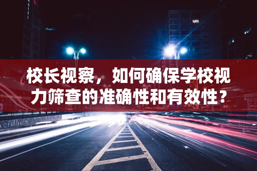 校长视察，如何确保学校视力筛查的准确性和有效性？