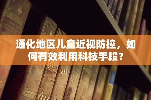 通化地区儿童近视防控，如何有效利用科技手段？