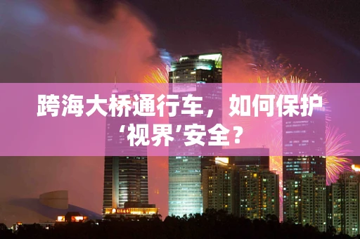跨海大桥通行车，如何保护‘视界’安全？