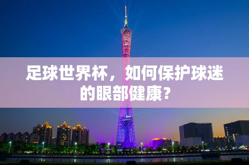 足球世界杯，如何保护球迷的眼部健康？
