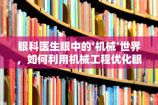 眼科医生眼中的‘机械’世界，如何利用机械工程优化眼科设备？