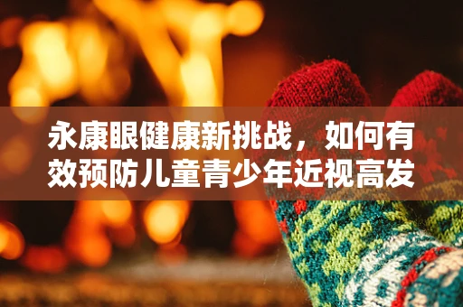 永康眼健康新挑战，如何有效预防儿童青少年近视高发？