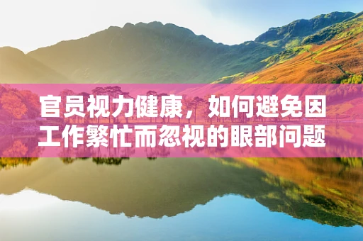 官员视力健康，如何避免因工作繁忙而忽视的眼部问题？