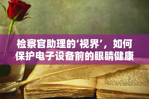 检察官助理的‘视界’，如何保护电子设备前的眼睛健康？