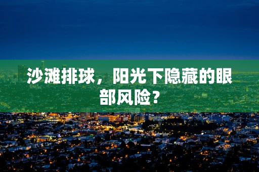 沙滩排球，阳光下隐藏的眼部风险？