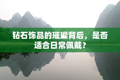 钻石饰品的璀璨背后，是否适合日常佩戴？