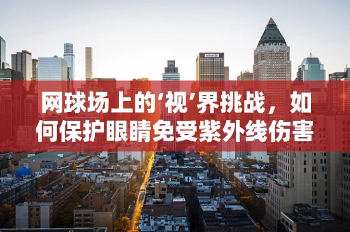 网球场上的‘视’界挑战，如何保护眼睛免受紫外线伤害？