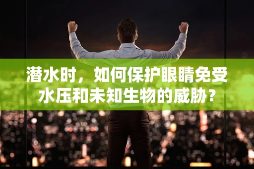 潜水时，如何保护眼睛免受水压和未知生物的威胁？