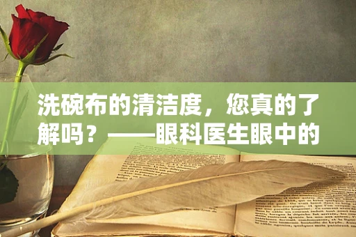 洗碗布的清洁度，您真的了解吗？——眼科医生眼中的日常卫生小细节