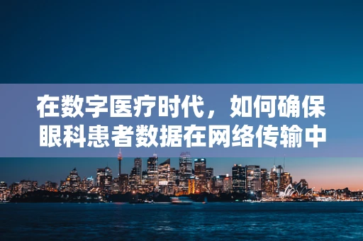 在数字医疗时代，如何确保眼科患者数据在网络传输中的安全性？