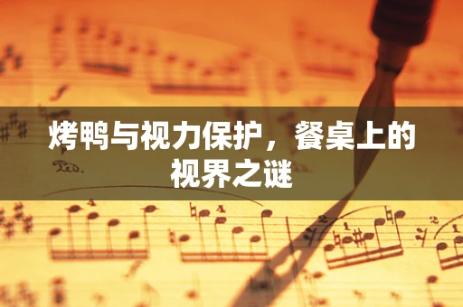 烤鸭与视力保护，餐桌上的视界之谜