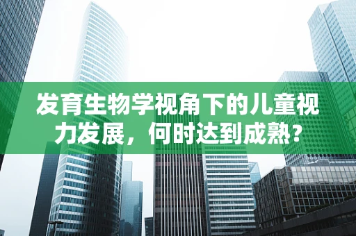 发育生物学视角下的儿童视力发展，何时达到成熟？