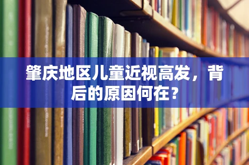 肇庆地区儿童近视高发，背后的原因何在？