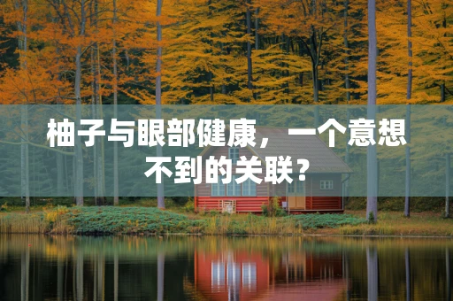 柚子与眼部健康，一个意想不到的关联？