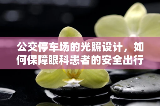 公交停车场的光照设计，如何保障眼科患者的安全出行？