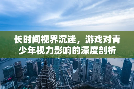 长时间视界沉迷，游戏对青少年视力影响的深度剖析