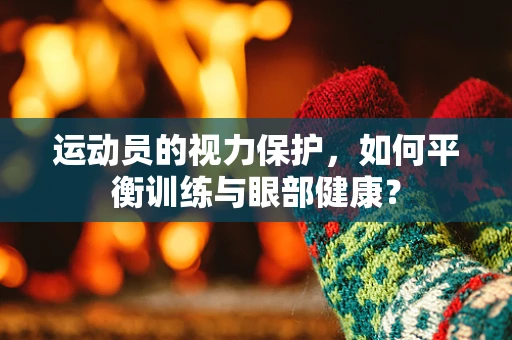 运动员的视力保护，如何平衡训练与眼部健康？