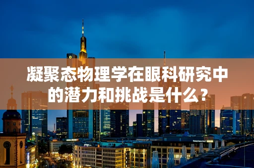 凝聚态物理学在眼科研究中的潜力和挑战是什么？