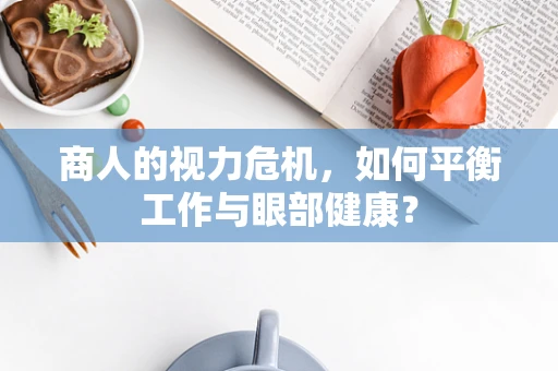 商人的视力危机，如何平衡工作与眼部健康？