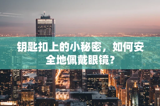 钥匙扣上的小秘密，如何安全地佩戴眼镜？