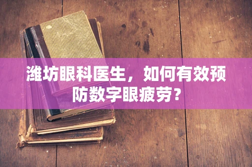 潍坊眼科医生，如何有效预防数字眼疲劳？
