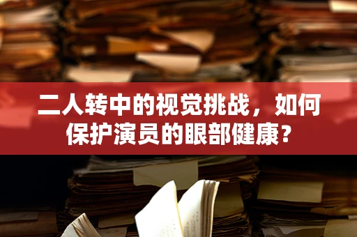 二人转中的视觉挑战，如何保护演员的眼部健康？