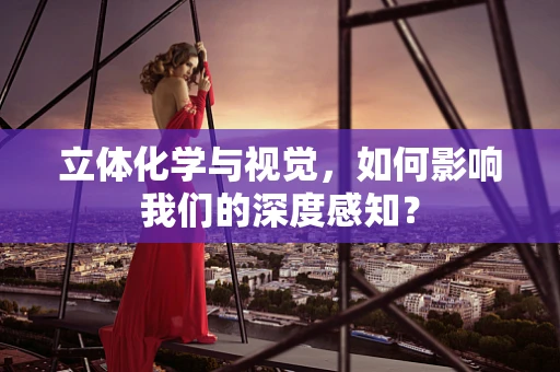 立体化学与视觉，如何影响我们的深度感知？