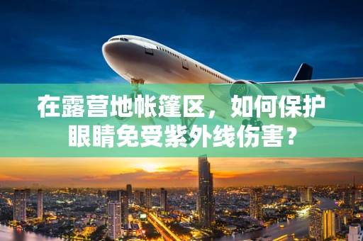 在露营地帐篷区，如何保护眼睛免受紫外线伤害？