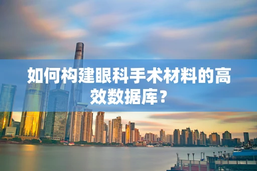 如何构建眼科手术材料的高效数据库？