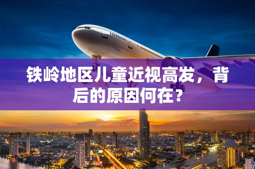 铁岭地区儿童近视高发，背后的原因何在？