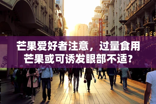 芒果爱好者注意，过量食用芒果或可诱发眼部不适？