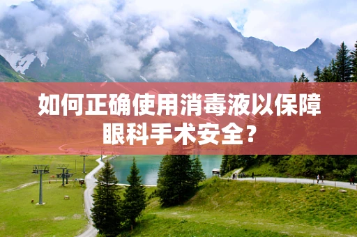 如何正确使用消毒液以保障眼科手术安全？