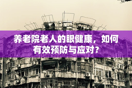 养老院老人的眼健康，如何有效预防与应对？