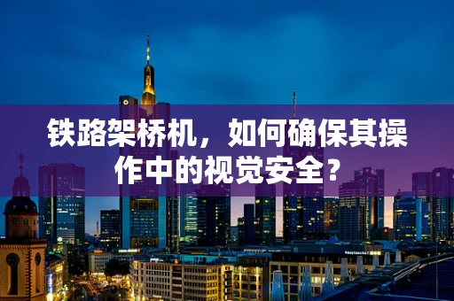 铁路架桥机，如何确保其操作中的视觉安全？