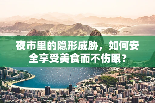 夜市里的隐形威胁，如何安全享受美食而不伤眼？