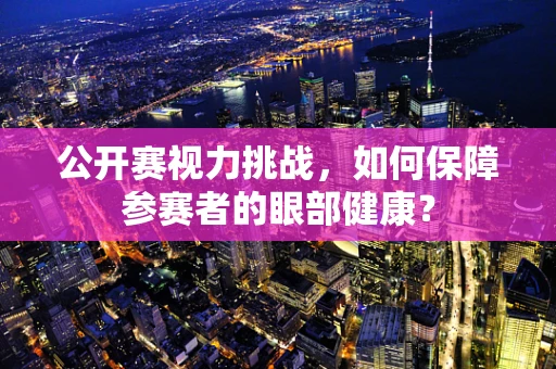 公开赛视力挑战，如何保障参赛者的眼部健康？