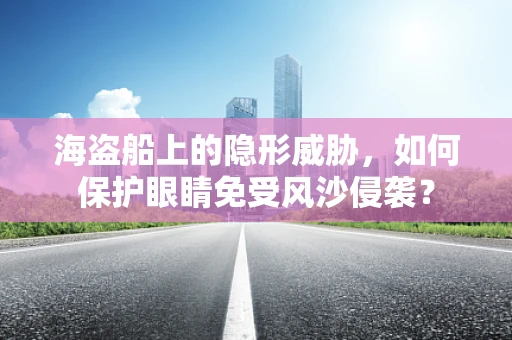 海盗船上的隐形威胁，如何保护眼睛免受风沙侵袭？